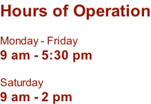 Hours of Operation  Monday - Friday 9 am - 5:30 pm   Saturday 9 am - 2 pm