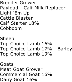 Breeder Grower Payload - Calf Milk Replacer Light ‘Em Up Cattle Blaster Calf Starter 18% Cobboom  Sheep Top Choice Lamb 16% Top Choice Lamb 17% - Barley Top Choice Lamb 19%  Goats Meat Goat Grower Commercial Goat 16% Dairy Goat 16%